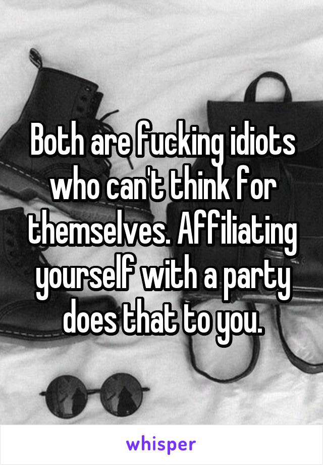 Both are fucking idiots who can't think for themselves. Affiliating yourself with a party does that to you.
