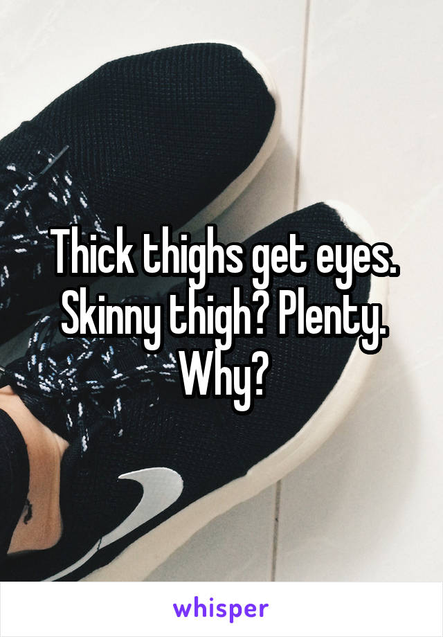 Thick thighs get eyes. Skinny thigh? Plenty. Why?