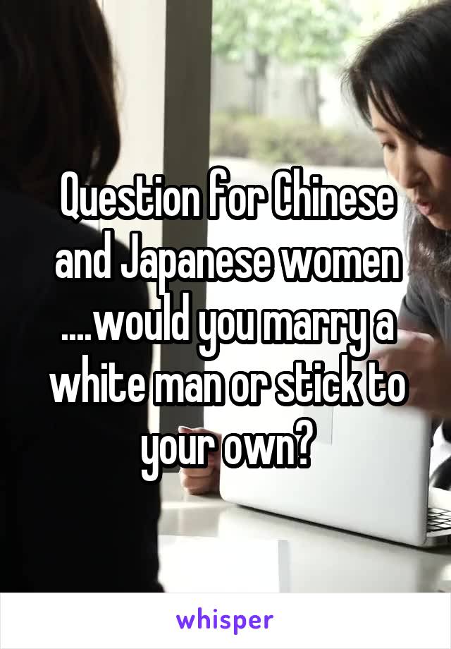 Question for Chinese and Japanese women ....would you marry a white man or stick to your own?