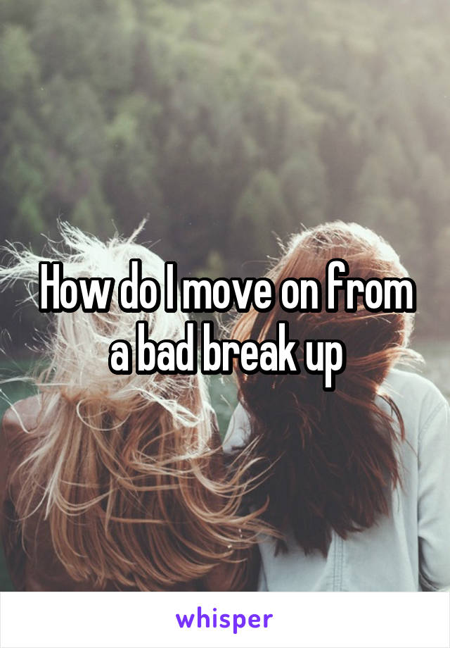How do I move on from a bad break up