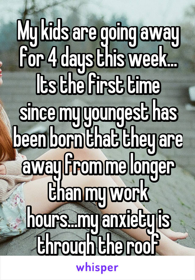 My kids are going away for 4 days this week...
Its the first time since my youngest has been born that they are away from me longer than my work hours...my anxiety is through the roof