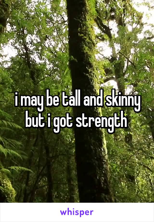 i may be tall and skinny but i got strength 