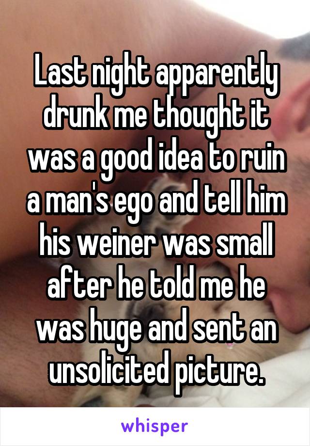 Last night apparently drunk me thought it was a good idea to ruin a man's ego and tell him his weiner was small after he told me he was huge and sent an unsolicited picture.