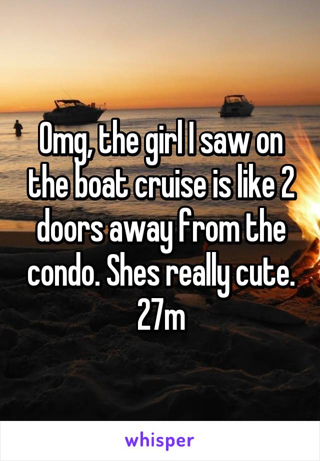 Omg, the girl I saw on the boat cruise is like 2 doors away from the condo. Shes really cute. 27m