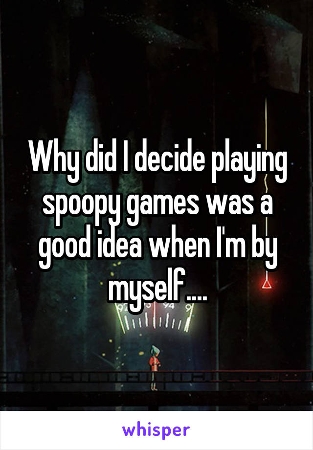 Why did I decide playing spoopy games was a good idea when I'm by myself....