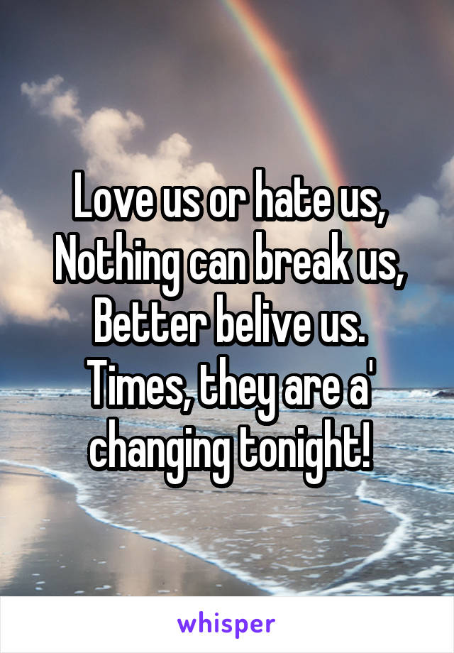 Love us or hate us,
Nothing can break us,
Better belive us.
Times, they are a' changing tonight!