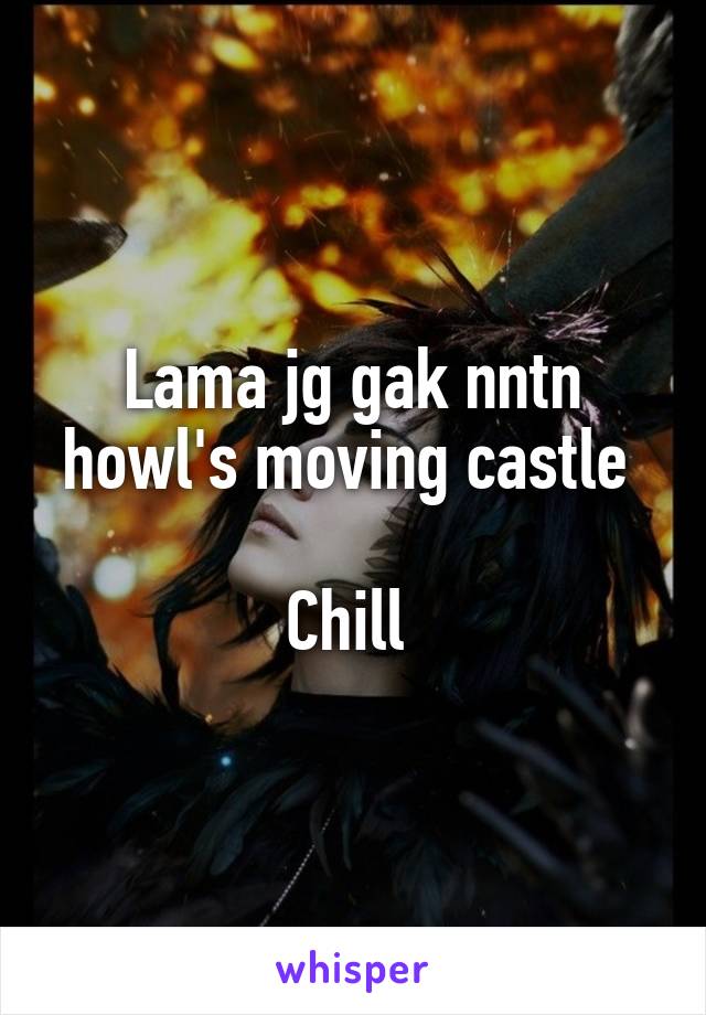 Lama jg gak nntn howl's moving castle 

Chill 