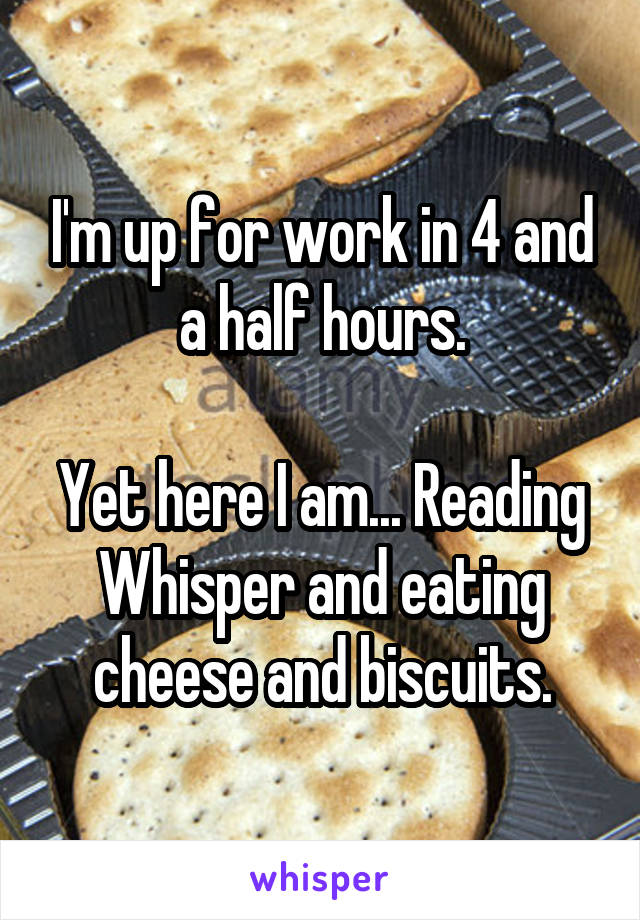 I'm up for work in 4 and a half hours.

Yet here I am... Reading Whisper and eating cheese and biscuits.
