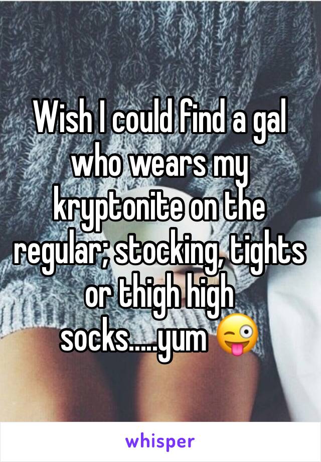 Wish I could find a gal who wears my kryptonite on the regular; stocking, tights or thigh high socks.....yum 😜