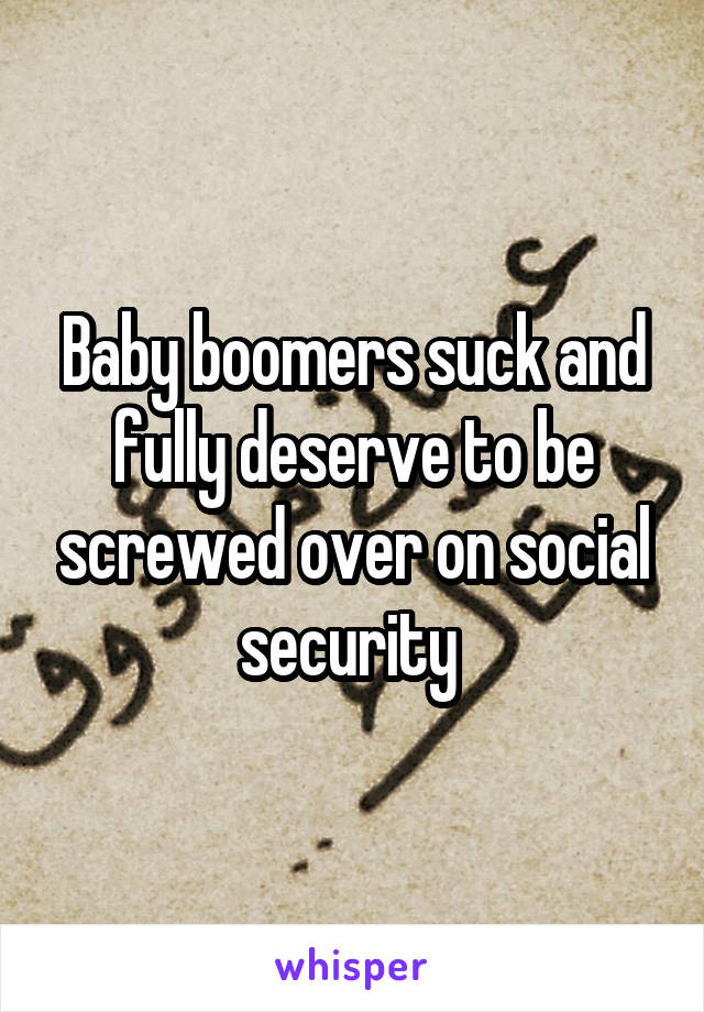 Baby boomers suck and fully deserve to be screwed over on social security 