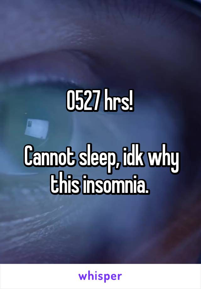 0527 hrs! 

Cannot sleep, idk why this insomnia. 