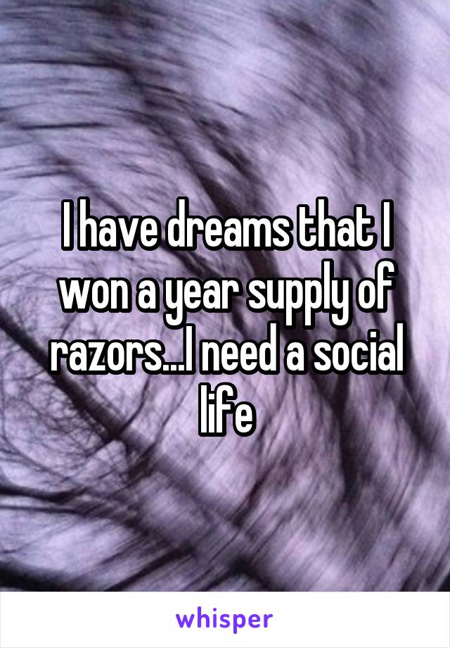I have dreams that I won a year supply of razors...I need a social life