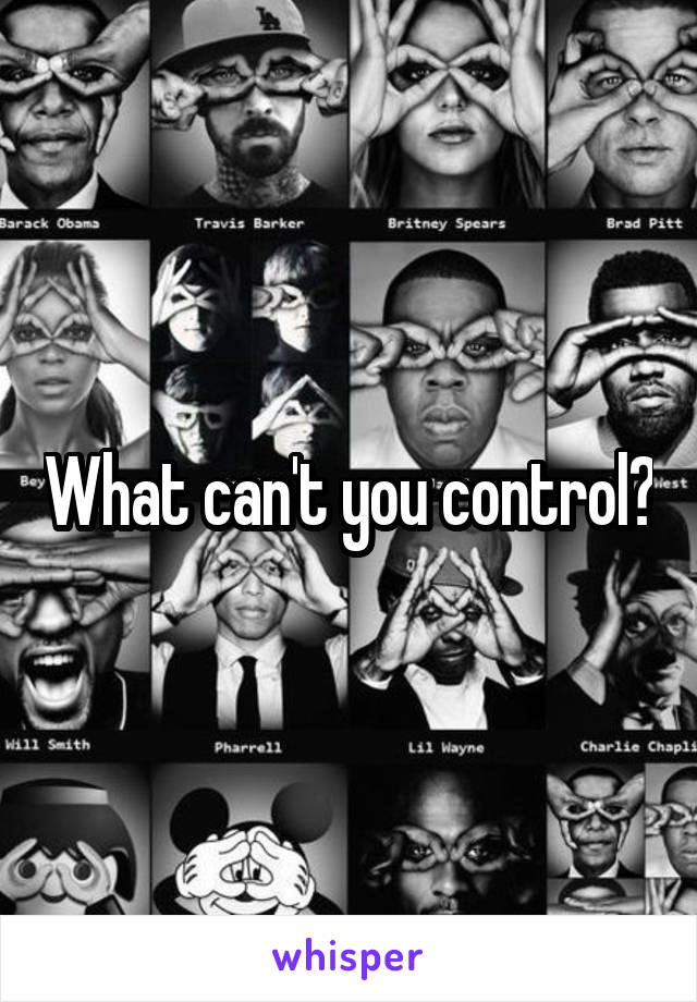 What can't you control?