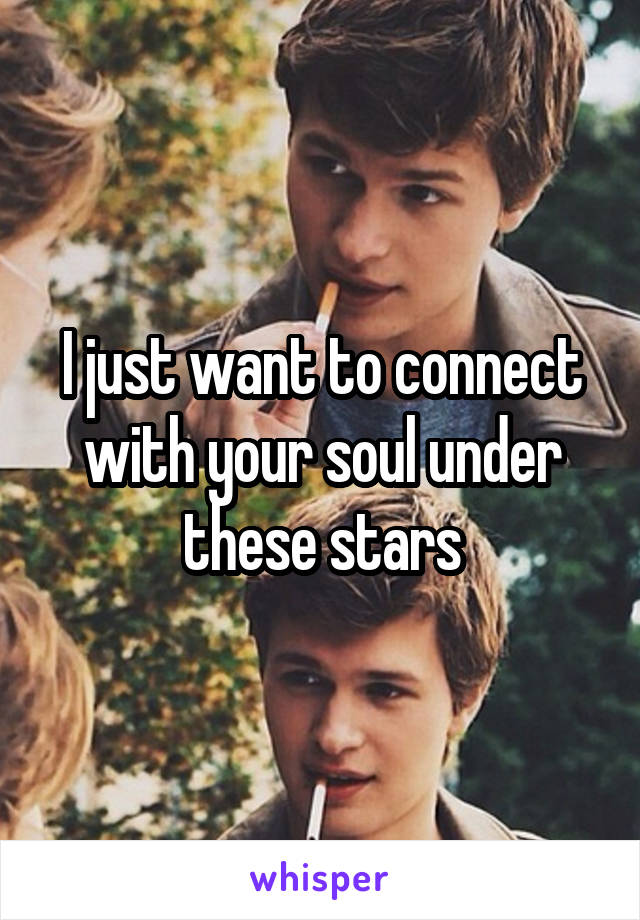 I just want to connect with your soul under these stars