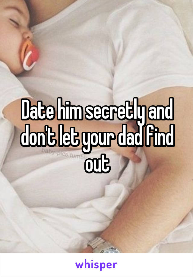 Date him secretly and don't let your dad find out