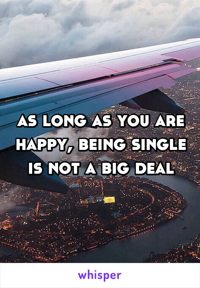 as long as you are happy, being single is not a big deal