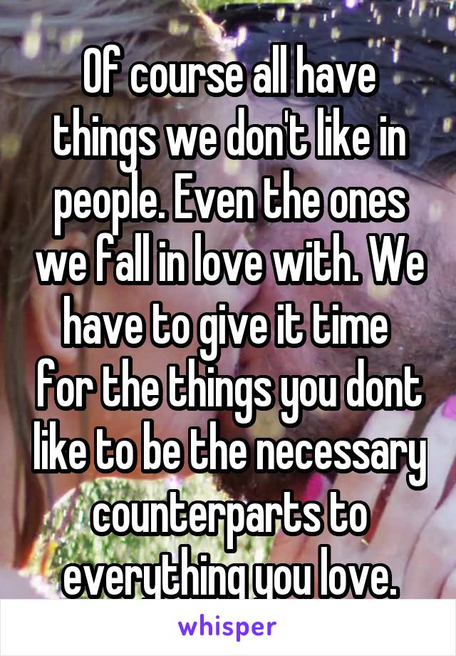 Of course all have things we don't like in people. Even the ones we fall in love with. We have to give it time  for the things you dont like to be the necessary counterparts to everything you love.