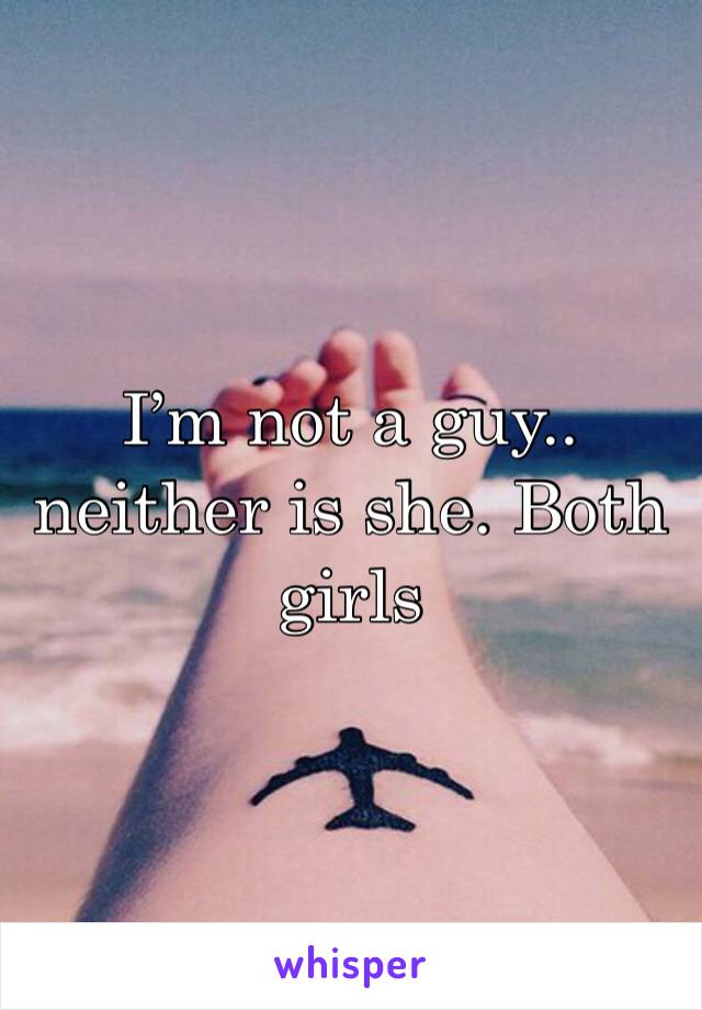 I’m not a guy.. neither is she. Both girls 