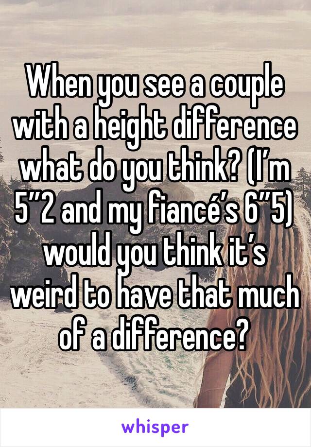 When you see a couple with a height difference what do you think? (I’m 5”2 and my fiancé’s 6”5) would you think it’s weird to have that much of a difference?