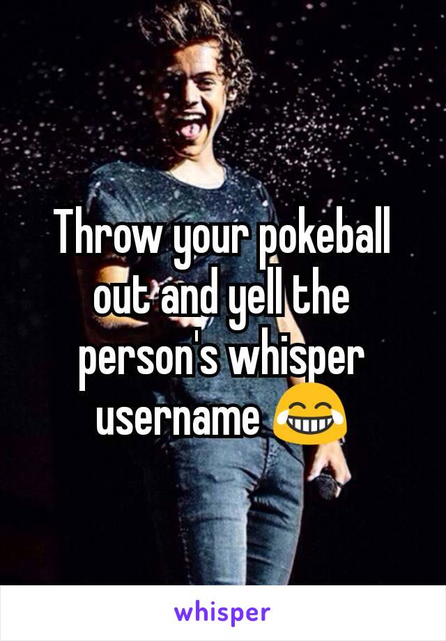 Throw your pokeball out and yell the person's whisper username 😂