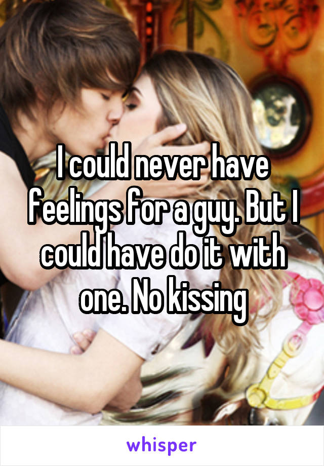 I could never have feelings for a guy. But I could have do it with one. No kissing