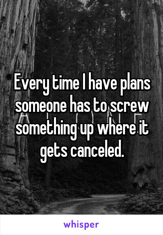 Every time I have plans someone has to screw something up where it gets canceled.