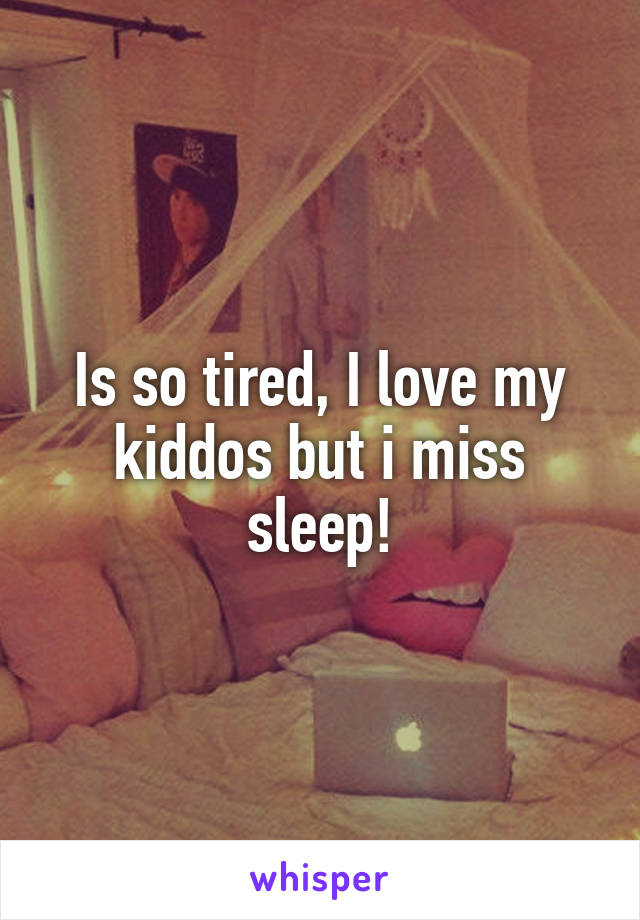 Is so tired, I love my kiddos but i miss sleep!