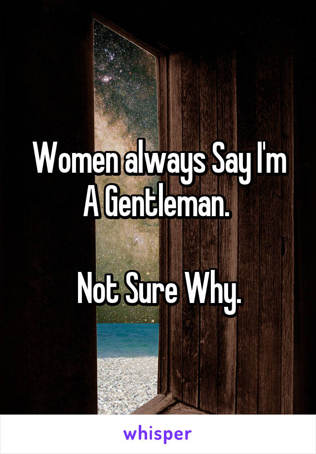 Women always Say I'm A Gentleman. 

Not Sure Why.