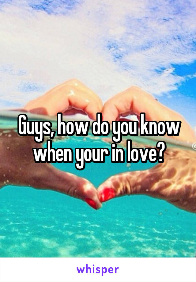 Guys, how do you know when your in love?