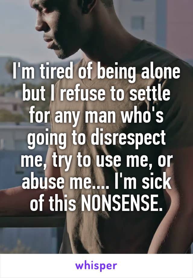 I'm tired of being alone but I refuse to settle for any man who's going to disrespect me, try to use me, or abuse me.... I'm sick of this NONSENSE.