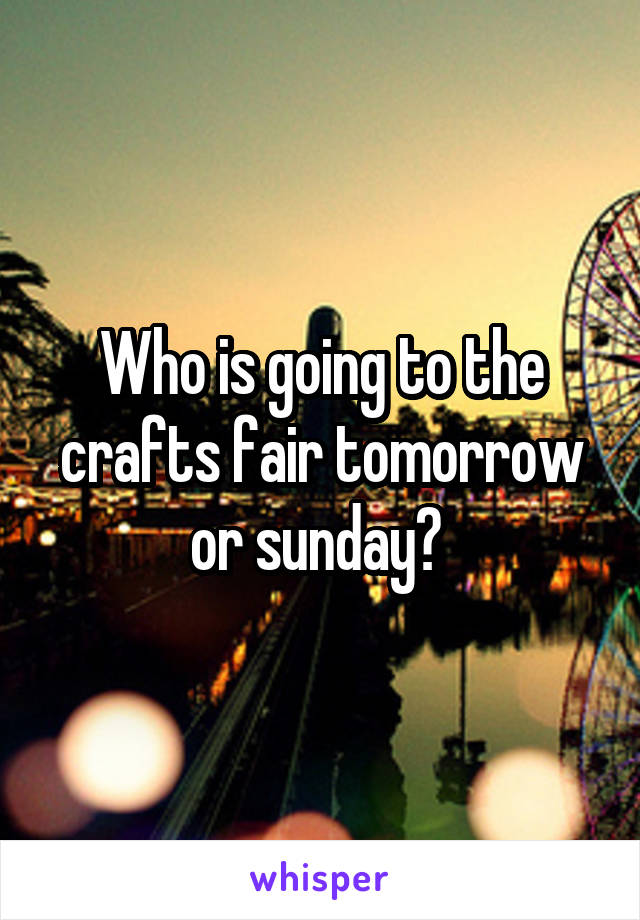 Who is going to the crafts fair tomorrow or sunday? 