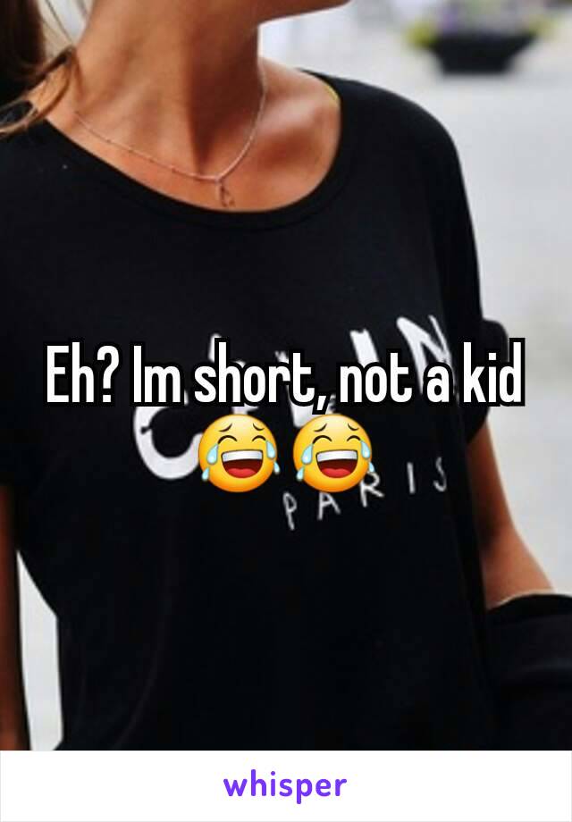 Eh? Im short, not a kid 😂😂