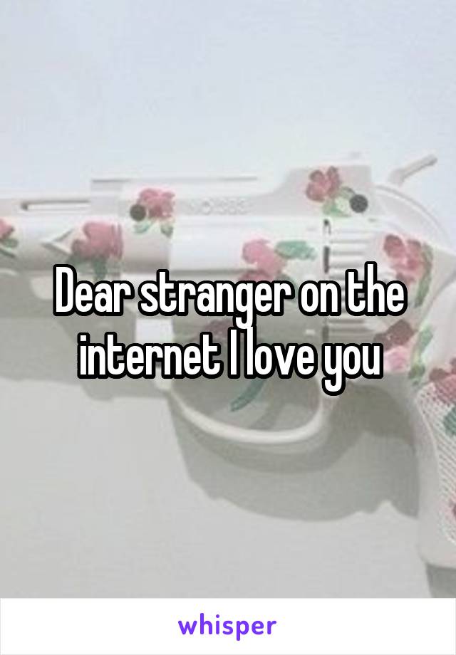 Dear stranger on the internet I love you