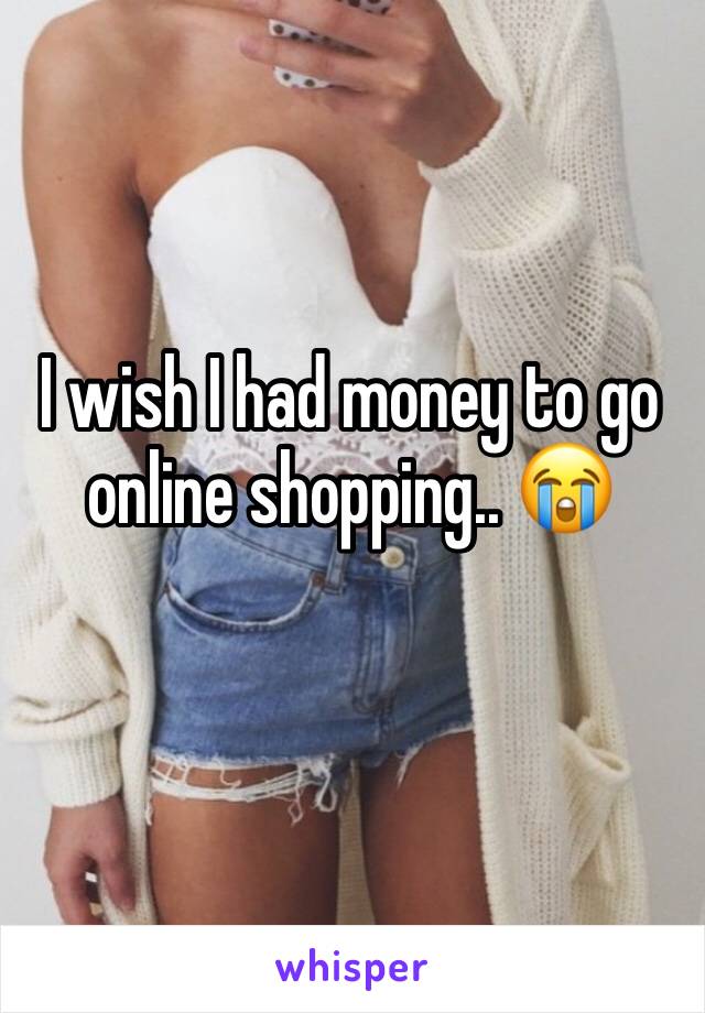 I wish I had money to go online shopping.. 😭