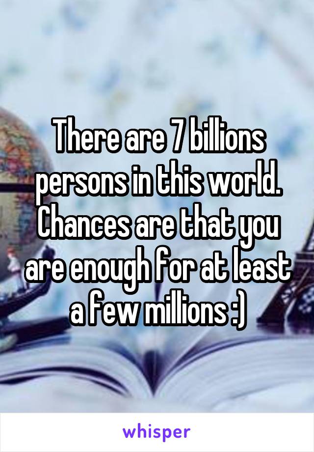 There are 7 billions persons in this world. Chances are that you are enough for at least a few millions :)