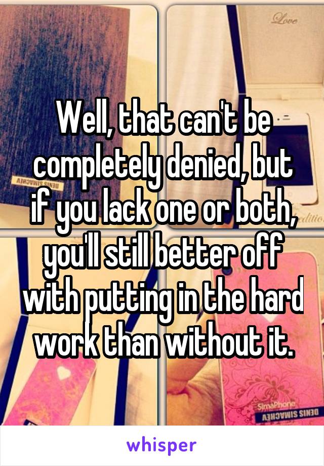 Well, that can't be completely denied, but if you lack one or both, you'll still better off with putting in the hard work than without it.