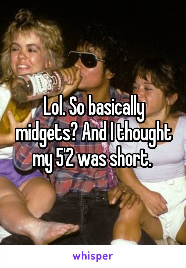 Lol. So basically midgets? And I thought my 5'2 was short. 