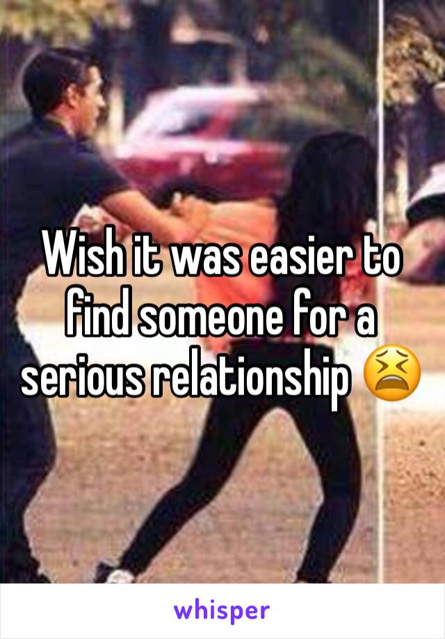 Wish it was easier to find someone for a serious relationship 😫