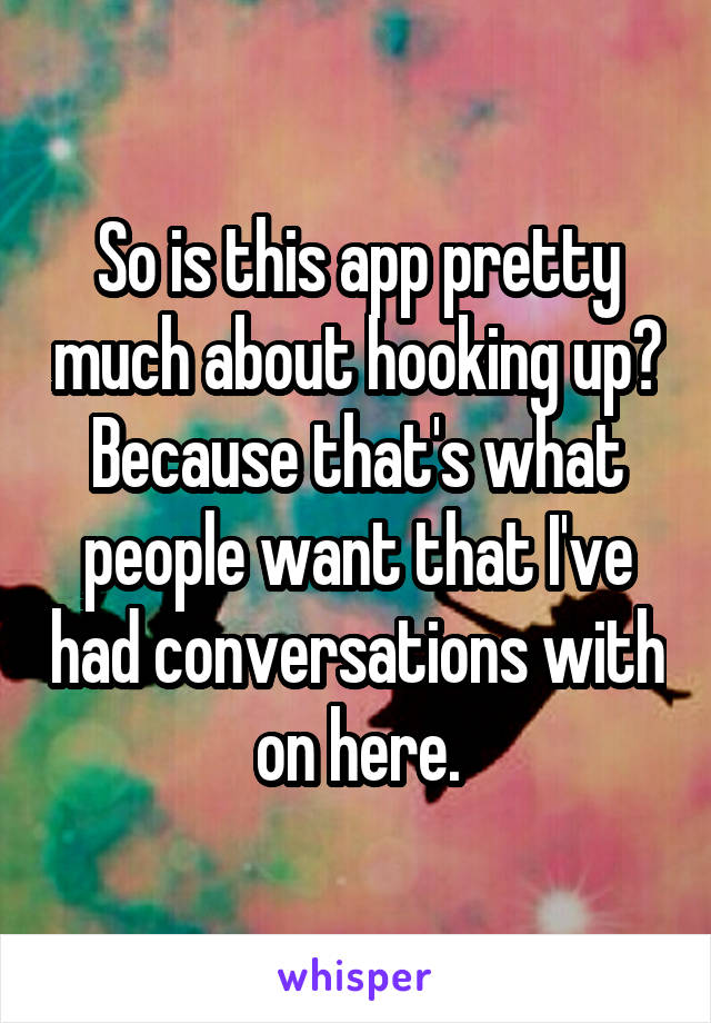 So is this app pretty much about hooking up? Because that's what people want that I've had conversations with on here.