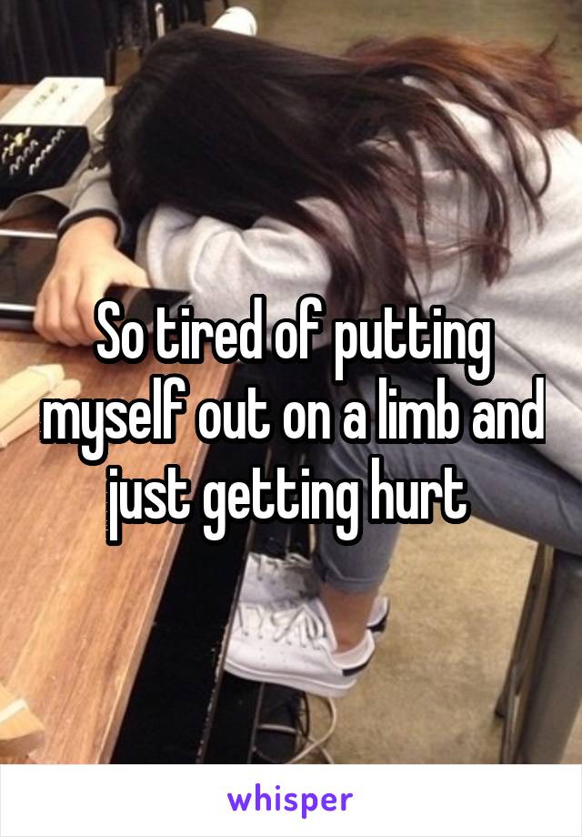 So tired of putting myself out on a limb and just getting hurt 