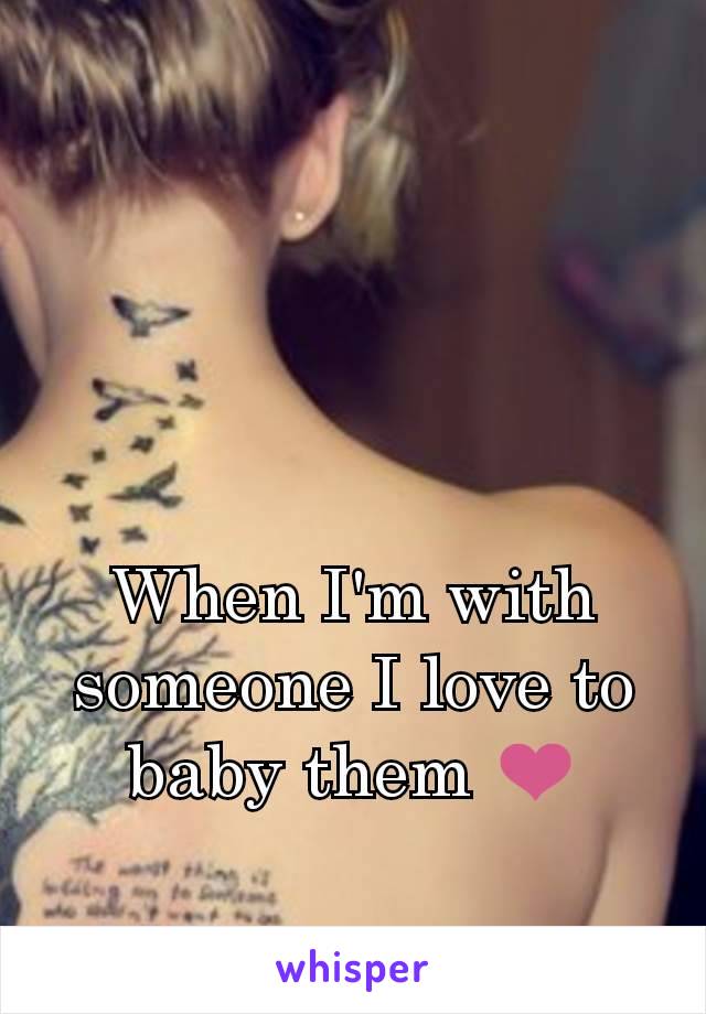 When I'm with someone I love to baby them ❤