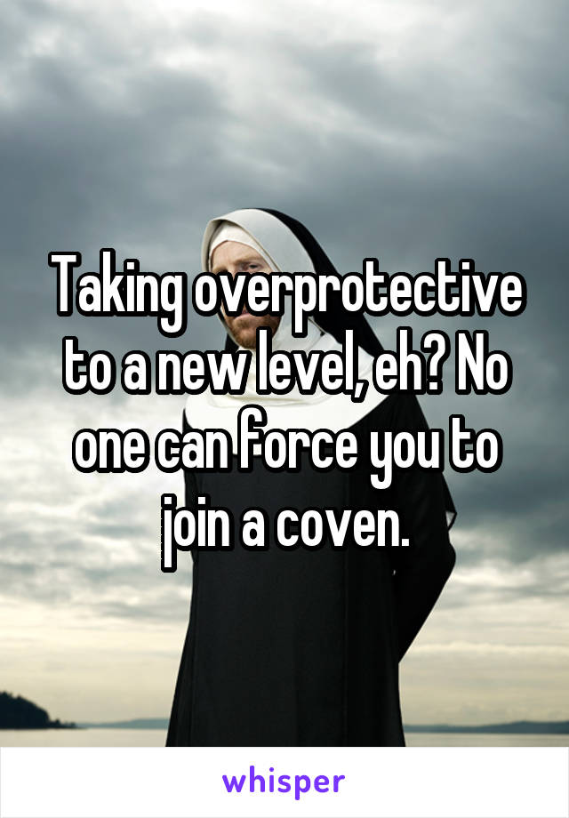 Taking overprotective to a new level, eh? No one can force you to join a coven.