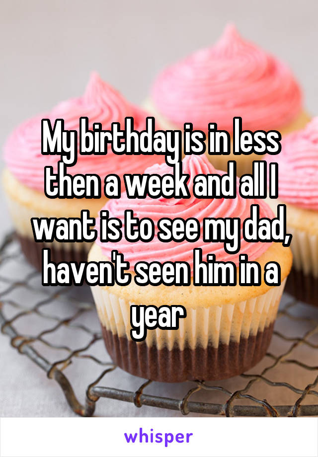 My birthday is in less then a week and all I want is to see my dad, haven't seen him in a year 