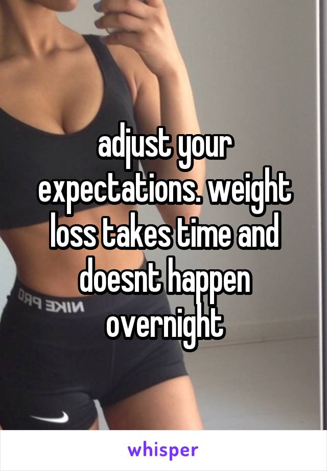 adjust your expectations. weight loss takes time and doesnt happen overnight