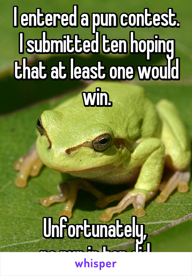 I entered a pun contest. I submitted ten hoping that at least one would win.




Unfortunately, 
no pun in ten did.