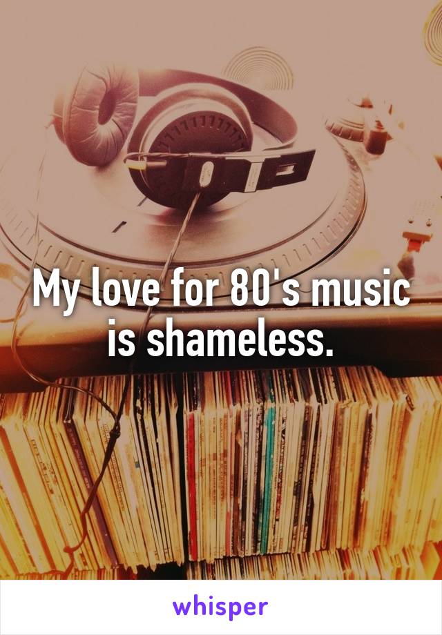 My love for 80's music is shameless.