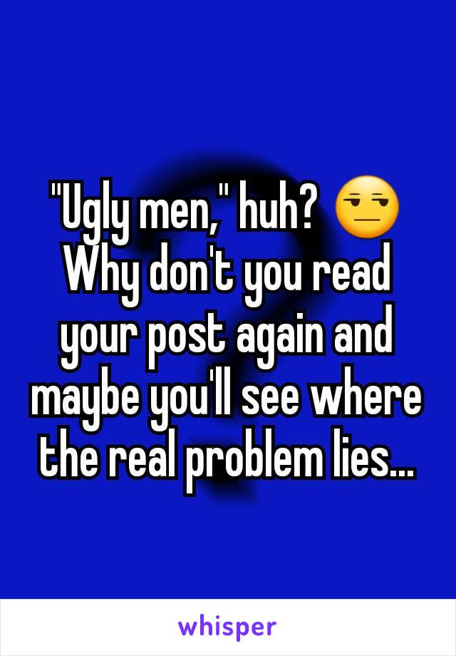 "Ugly men," huh? 😒 Why don't you read your post again and maybe you'll see where the real problem lies...