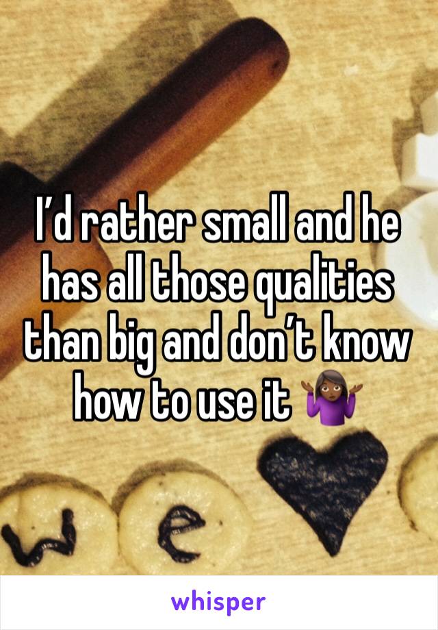 I’d rather small and he has all those qualities than big and don’t know how to use it 🤷🏾‍♀️