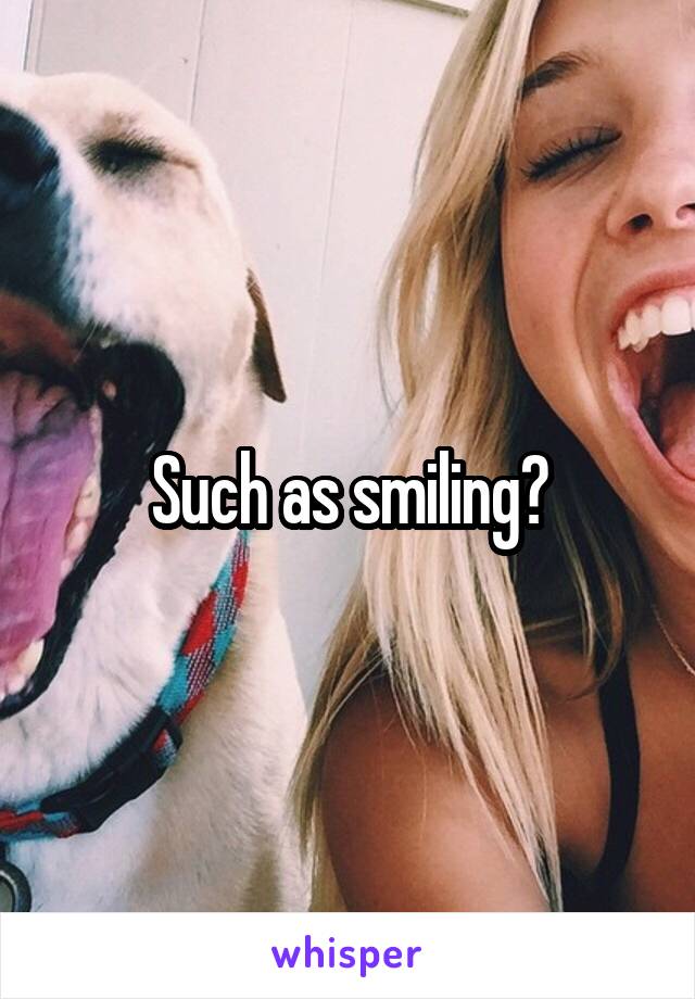Such as smiling?