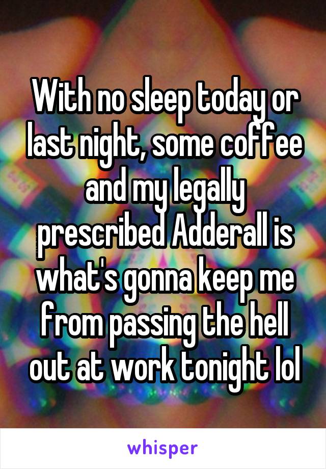 With no sleep today or last night, some coffee and my legally prescribed Adderall is what's gonna keep me from passing the hell out at work tonight lol